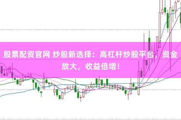 股票配资官网 炒股新选择：高杠杆炒股平台，资金放大，收益倍增！