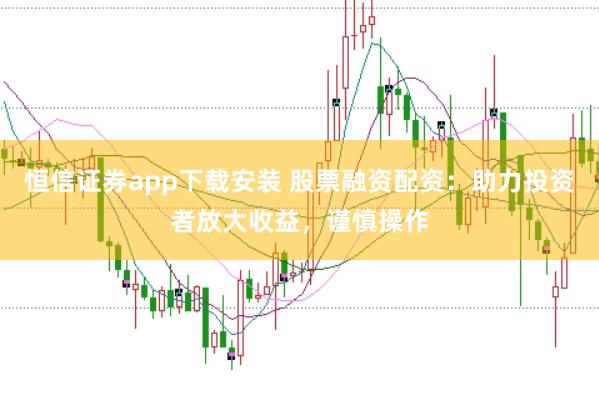 恒信证券app下载安装 股票融资配资：助力投资者放大收益，谨慎操作