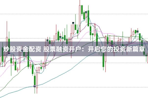 炒股资金配资 股票融资开户：开启您的投资新篇章