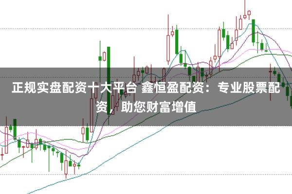正规实盘配资十大平台 鑫恒盈配资：专业股票配资，助您财富增值