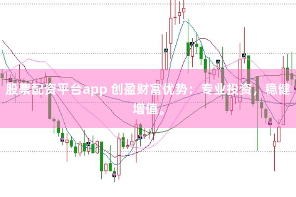 股票配资平台app 创盈财富优势：专业投资，稳健增值。