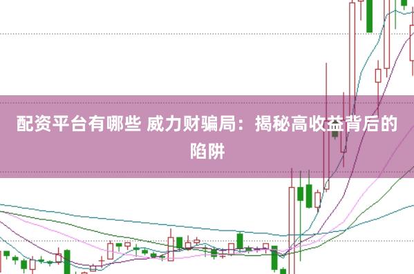 配资平台有哪些 威力财骗局：揭秘高收益背后的陷阱