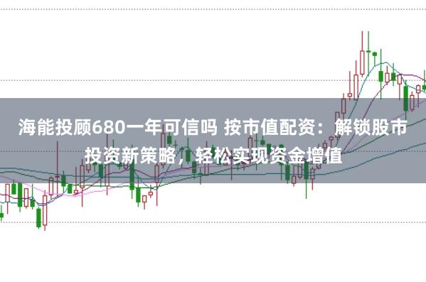 海能投顾680一年可信吗 按市值配资：解锁股市投资新策略，轻松实现资金增值