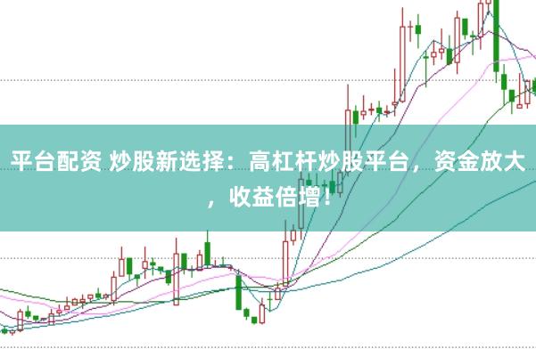 平台配资 炒股新选择：高杠杆炒股平台，资金放大，收益倍增！