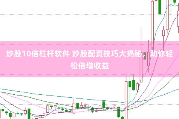 炒股10倍杠杆软件 炒股配资技巧大揭秘，助你轻松倍增收益