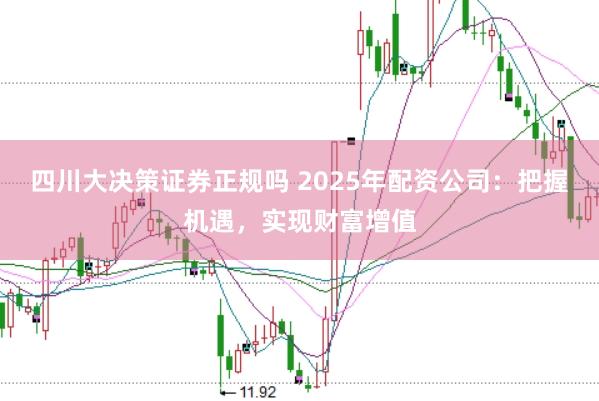 四川大决策证券正规吗 2025年配资公司：把握机遇，实现财富增值