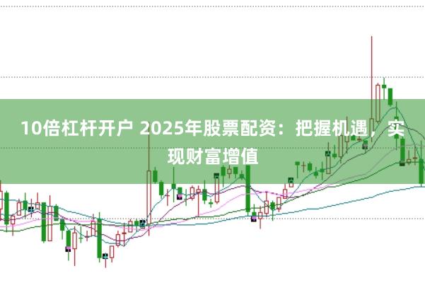 10倍杠杆开户 2025年股票配资：把握机遇，实现财富增值