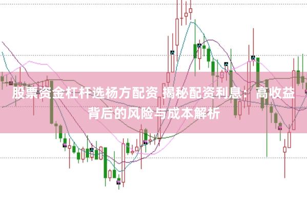 股票资金杠杆选杨方配资 揭秘配资利息：高收益背后的风险与成本解析