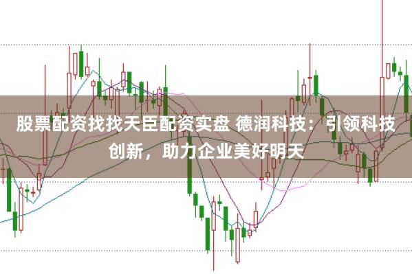 股票配资找找天臣配资实盘 德润科技：引领科技创新，助力企业美好明天