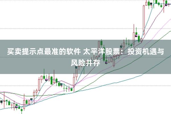 买卖提示点最准的软件 太平洋股票：投资机遇与风险并存