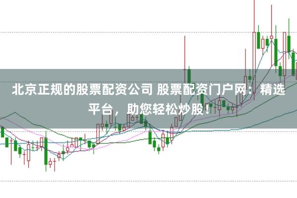 北京正规的股票配资公司 股票配资门户网：精选平台，助您轻松炒股！