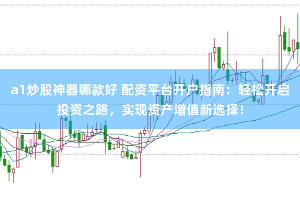 a1炒股神器哪款好 配资平台开户指南：轻松开启投资之路，实现资产增值新选择！