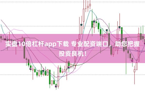 实盘10倍杠杆app下载 专业配资端口，助您把握投资良机！