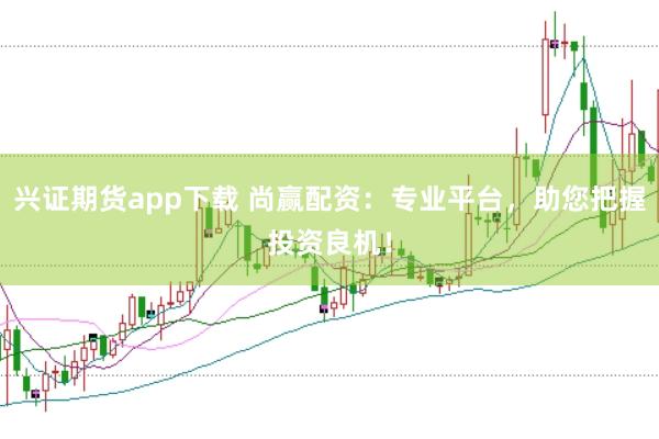 兴证期货app下载 尚赢配资：专业平台，助您把握投资良机！