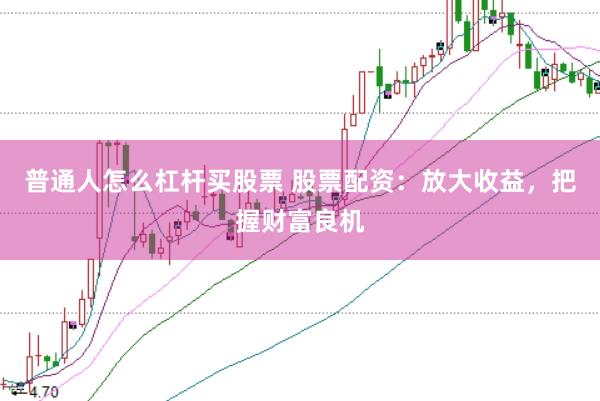 普通人怎么杠杆买股票 股票配资：放大收益，把握财富良机