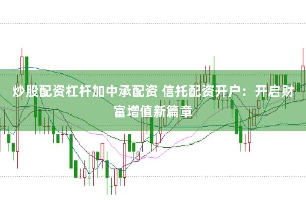 炒股配资杠杆加中承配资 信托配资开户：开启财富增值新篇章