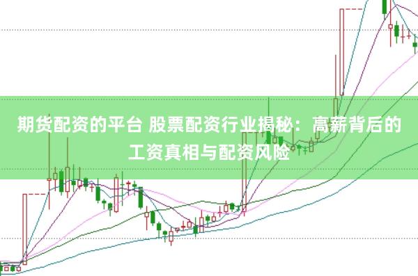 期货配资的平台 股票配资行业揭秘：高薪背后的工资真相与配资风险