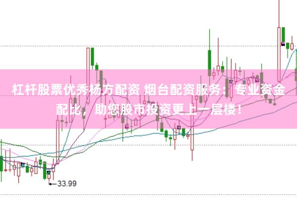 杠杆股票优秀杨方配资 烟台配资服务：专业资金配比，助您股市投资更上一层楼！