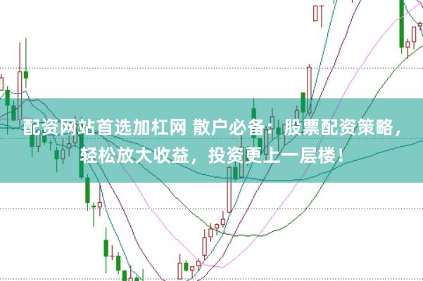 配资网站首选加杠网 散户必备：股票配资策略，轻松放大收益，投资更上一层楼！