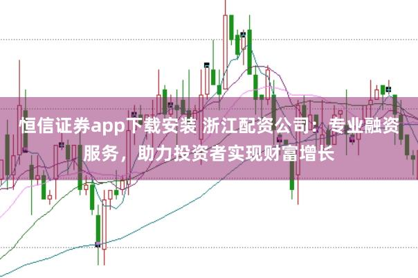 恒信证券app下载安装 浙江配资公司：专业融资服务，助力投资者实现财富增长