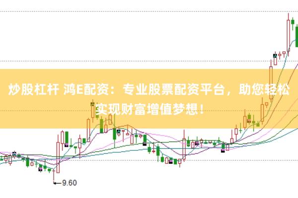 炒股杠杆 鸿E配资：专业股票配资平台，助您轻松实现财富增值梦想！