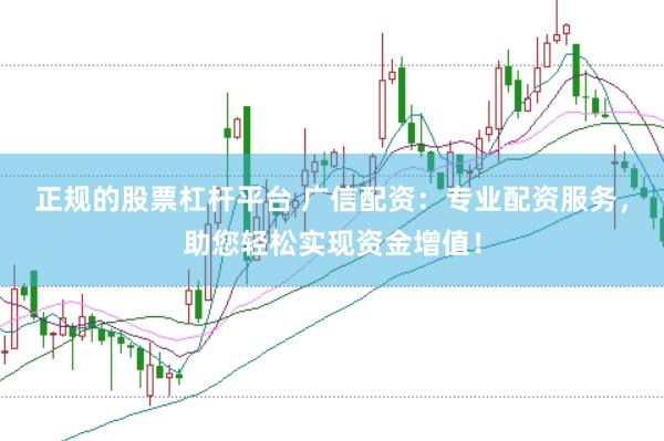 正规的股票杠杆平台 广信配资：专业配资服务，助您轻松实现资金增值！