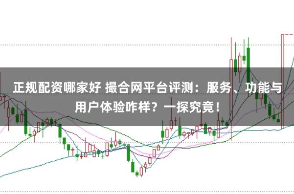 正规配资哪家好 撮合网平台评测：服务、功能与用户体验咋样？一探究竟！