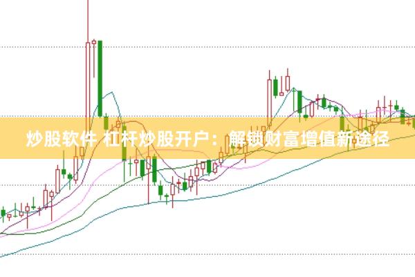 炒股软件 杠杆炒股开户：解锁财富增值新途径