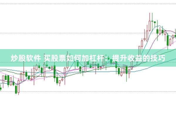 炒股软件 买股票如何加杠杆：提升收益的技巧