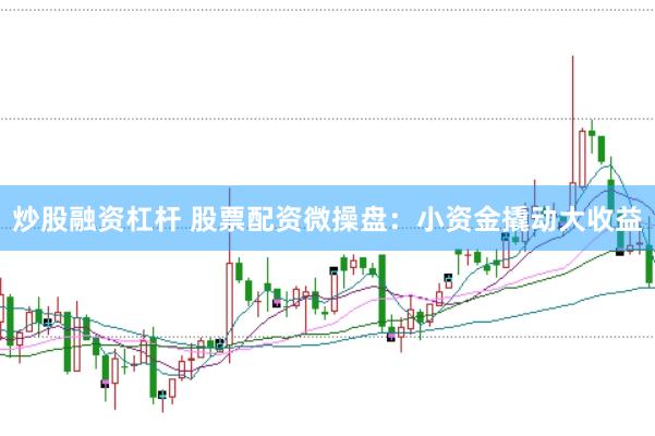 炒股融资杠杆 股票配资微操盘：小资金撬动大收益