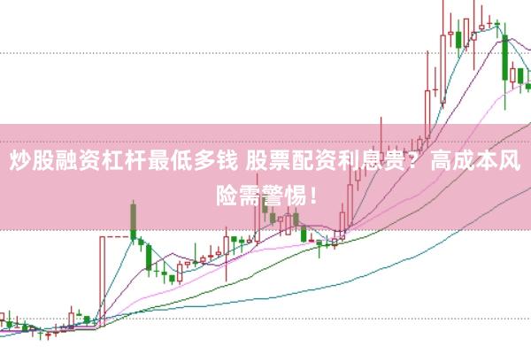 炒股融资杠杆最低多钱 股票配资利息贵？高成本风险需警惕！