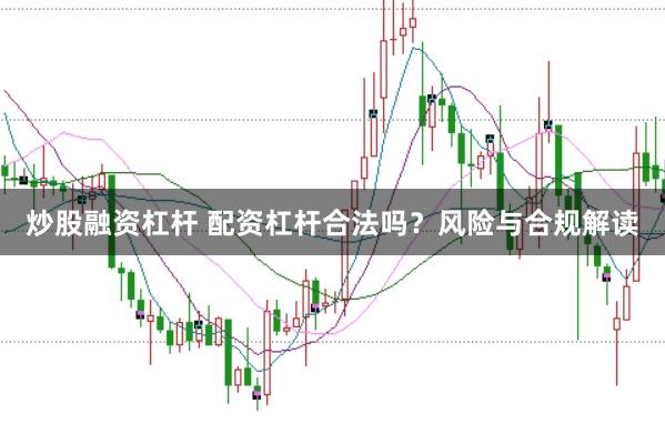 炒股融资杠杆 配资杠杆合法吗？风险与合规解读