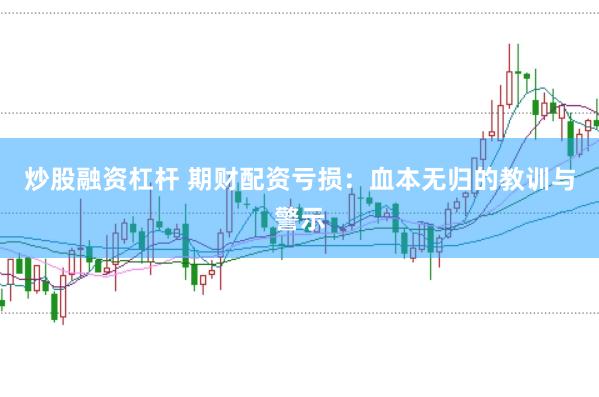 炒股融资杠杆 期财配资亏损：血本无归的教训与警示