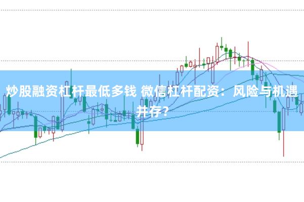 炒股融资杠杆最低多钱 微信杠杆配资：风险与机遇并存？