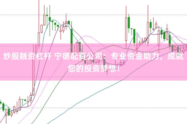 炒股融资杠杆 宁德配资公司：专业资金助力，成就您的投资梦想！