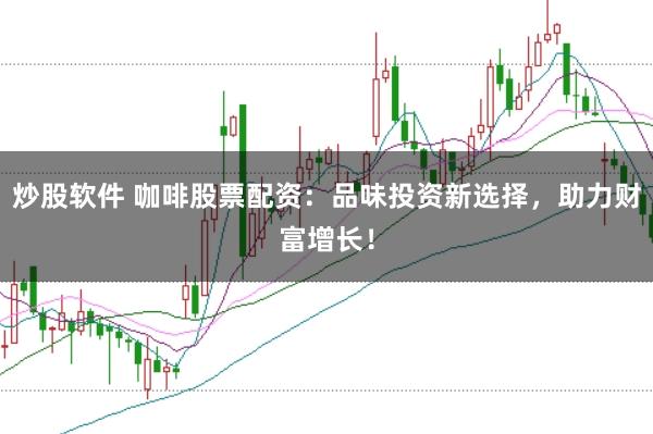 炒股软件 咖啡股票配资：品味投资新选择，助力财富增长！