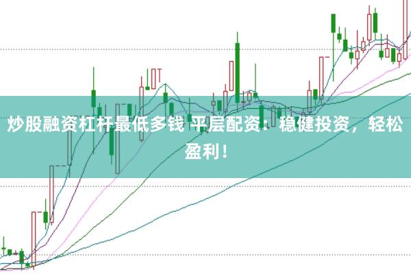 炒股融资杠杆最低多钱 平层配资：稳健投资，轻松盈利！