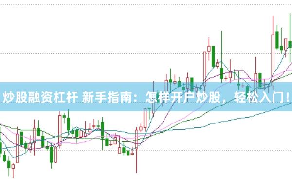 炒股融资杠杆 新手指南：怎样开户炒股，轻松入门！