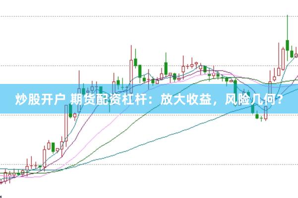 炒股开户 期货配资杠杆：放大收益，风险几何？