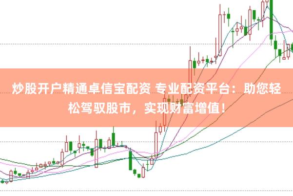 炒股开户精通卓信宝配资 专业配资平台：助您轻松驾驭股市，实现财富增值！