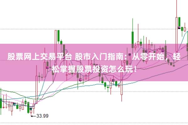 股票网上交易平台 股市入门指南：从零开始，轻松掌握股票投资怎么玩！