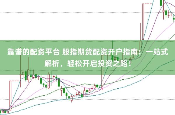 靠谱的配资平台 股指期货配资开户指南：一站式解析，轻松开启投资之路！
