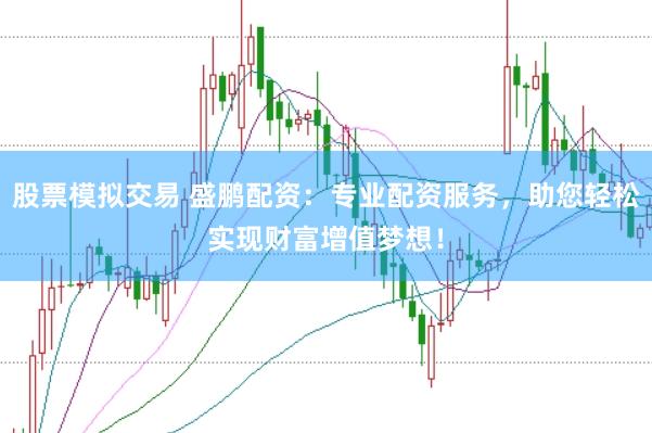 股票模拟交易 盛鹏配资：专业配资服务，助您轻松实现财富增值梦想！