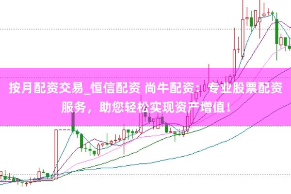按月配资交易_恒信配资 尚牛配资：专业股票配资服务，助您轻松实现资产增值！
