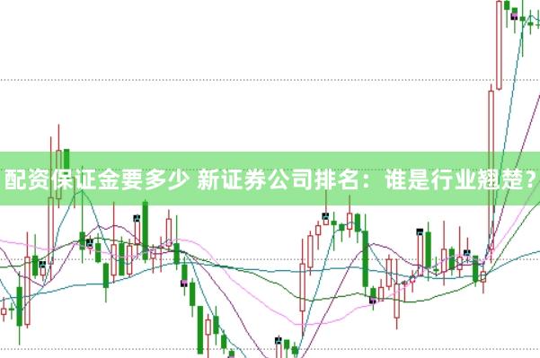 配资保证金要多少 新证券公司排名：谁是行业翘楚？