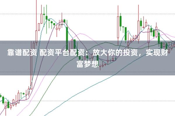 靠谱配资 配资平台配资：放大你的投资，实现财富梦想
