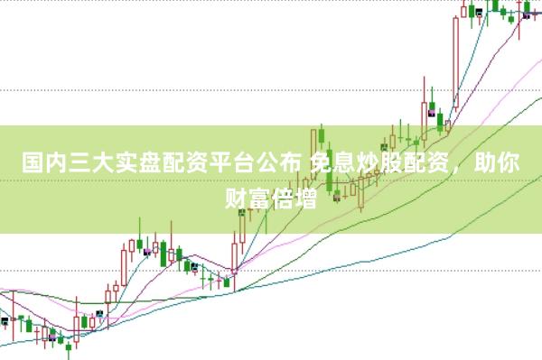 国内三大实盘配资平台公布 免息炒股配资，助你财富倍增