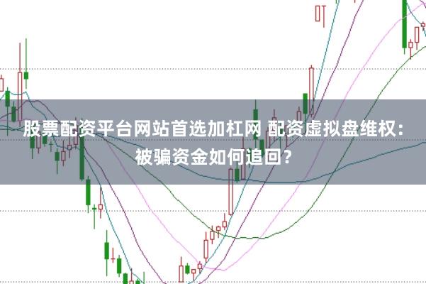 股票配资平台网站首选加杠网 配资虚拟盘维权：被骗资金如何追回？