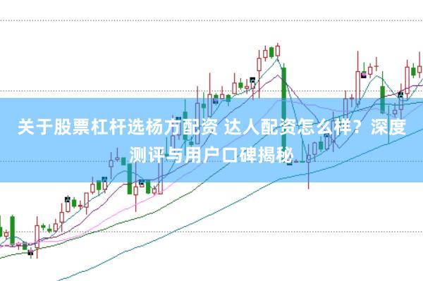 关于股票杠杆选杨方配资 达人配资怎么样？深度测评与用户口碑揭秘