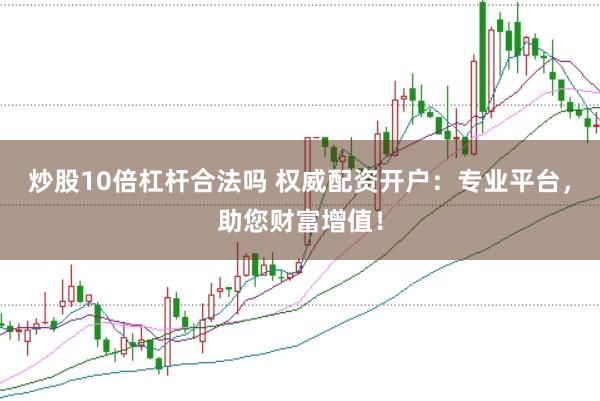 炒股10倍杠杆合法吗 权威配资开户：专业平台，助您财富增值！